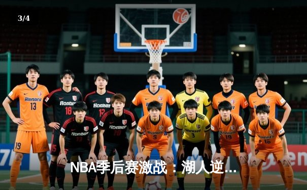 NBA季后赛激战：湖人逆转勇士，詹姆斯砍下三双率队险胜 - 3