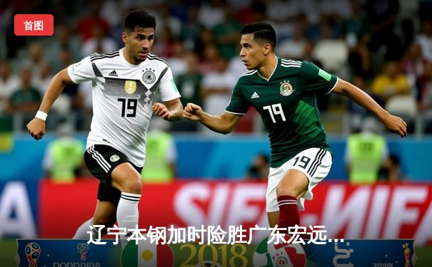 辽宁本钢加时险胜广东宏远，赵继伟33分率队夺赛点