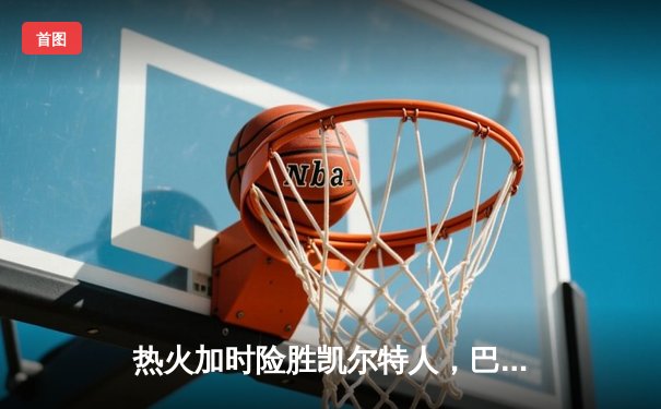 热火加时险胜凯尔特人，巴特勒47分创季后赛新高