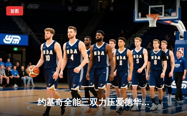 约基奇全能三双力压爱德华兹44分 掘金抢七大战20分逆转森林狼晋级西决