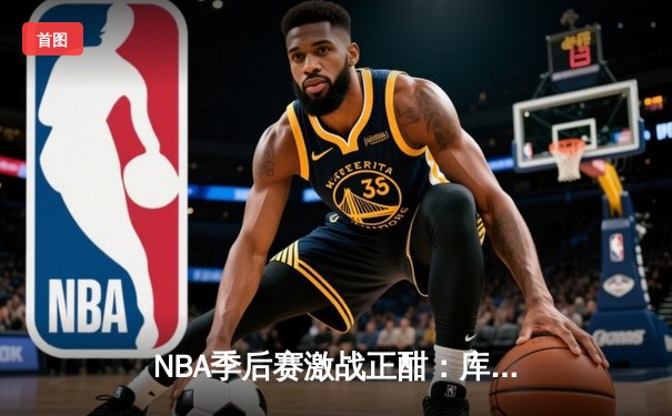 NBA季后赛激战正酣：库里狂砍45分率勇士逆转掘金，系列赛2-1领先