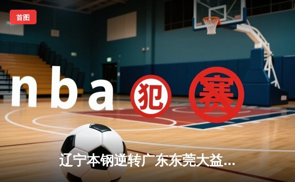 辽宁本钢逆转广东东莞大益，赵继伟关键三分锁定胜局