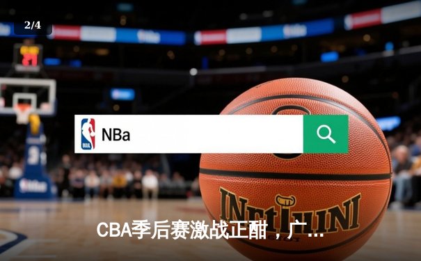 CBA季后赛激战正酣，广东宏远加时险胜浙江稠州，胡明轩关键三分锁定胜局 - 2