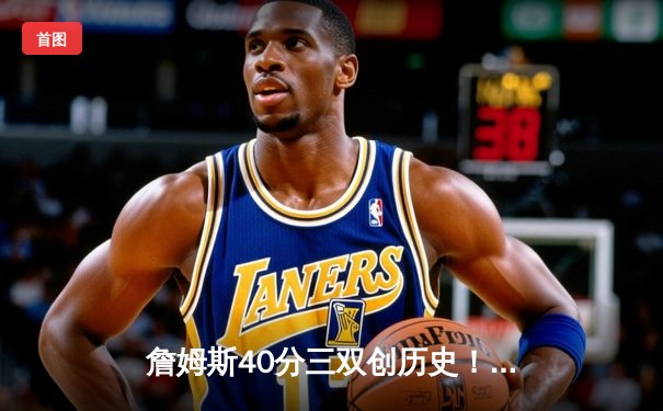 詹姆斯40分三双创历史！湖人加时险胜勇士，库里空砍39分