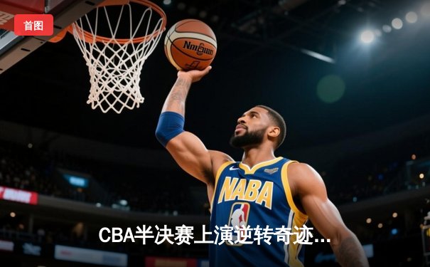 CBA半决赛上演逆转奇迹 辽宁本钢加时力克广东宏远总比分2-1领先