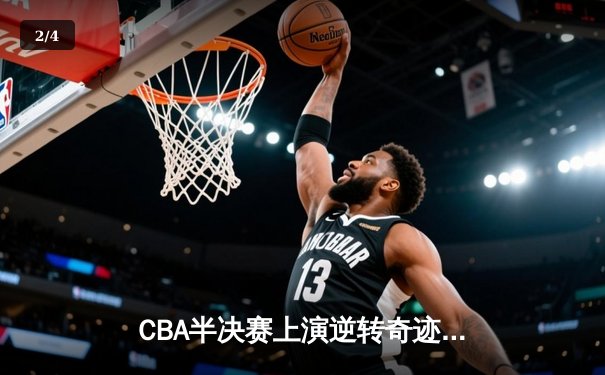 CBA半决赛上演逆转奇迹 辽宁本钢加时力克广东宏远总比分2-1领先 - 2