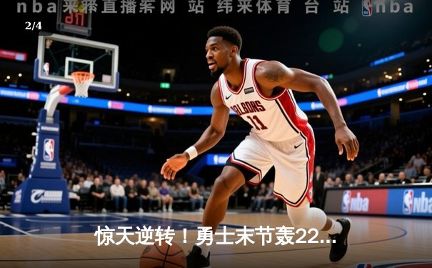 惊天逆转！勇士末节轰22-0攻击波终结独行侠三连胜，库里38分创赛季新高 - 2