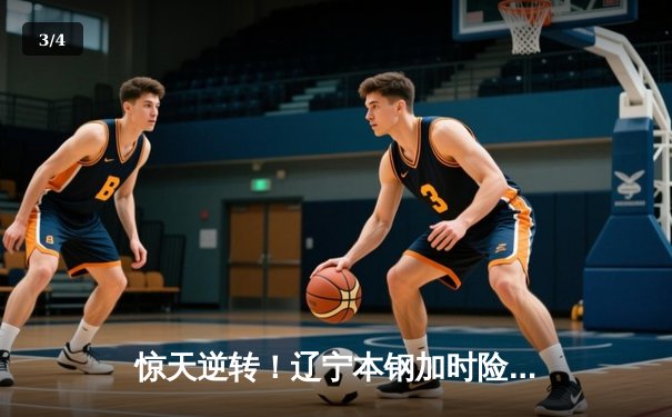 惊天逆转！辽宁本钢加时险胜广东宏远，赵继伟33分导演20分大翻盘 - 3