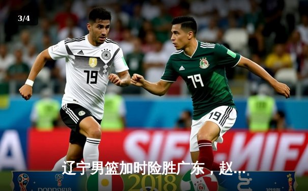 辽宁男篮加时险胜广东，赵继伟30分主导惊天逆转 - 3