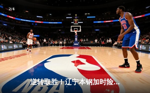 逆转取胜！辽宁本钢加时险胜广东宏远，赵继伟关键三分锁定胜局 - 2