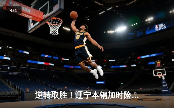 逆转取胜！辽宁本钢加时险胜广东宏远，赵继伟关键三分锁定胜局 - 4