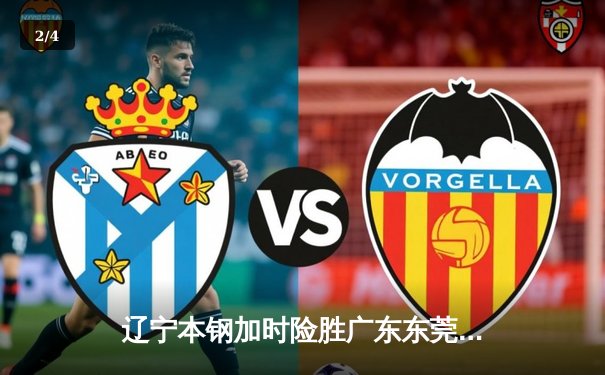辽宁本钢加时险胜广东东莞 张镇麟35分创生涯新高 - 2
