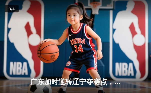 广东加时逆转辽宁夺赛点，周琦23+23统治内线，赵继伟空砍32分 - 3