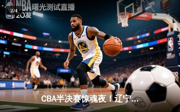 CBA半决赛惊魂夜！辽宁逆转广东总分2-2 张镇麟关键三分定乾坤 - 2