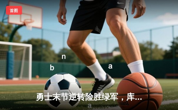 勇士末节逆转险胜绿军，库里37分关键三分锁定胜局