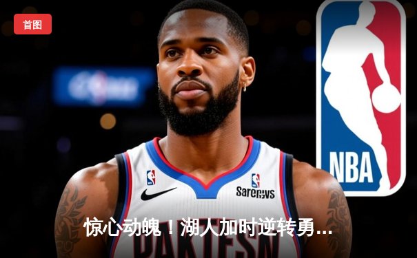 惊心动魄！湖人加时逆转勇士，詹姆斯40+三双主宰洛杉矶之夜