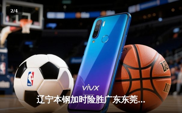 辽宁本钢加时险胜广东东莞，赵继伟35分导演惊天逆转 - 2