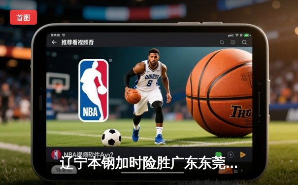 辽宁本钢加时险胜广东东莞 赵继伟33分导演逆转好戏