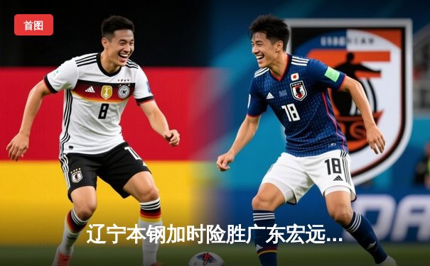 辽宁本钢加时险胜广东宏远，赵继伟33分导演惊天逆转