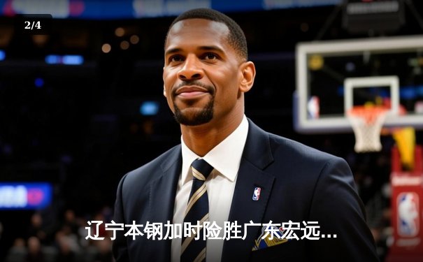 辽宁本钢加时险胜广东宏远，赵继伟33分导演惊天逆转 - 2