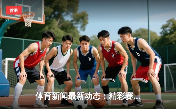 体育新闻最新动态：精彩赛事回顾